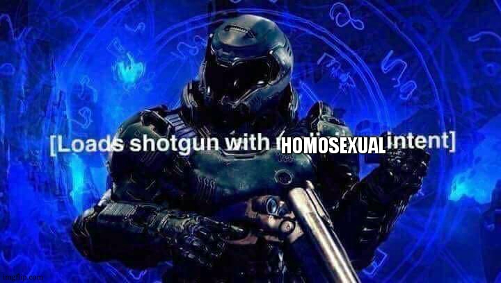 Loads shotgun with malicious intent | HOMOSEXUAL | image tagged in loads shotgun with malicious intent | made w/ Imgflip meme maker