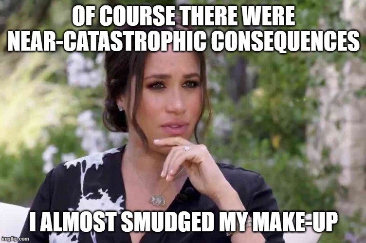 meghan | OF COURSE THERE WERE NEAR-CATASTROPHIC CONSEQUENCES; I ALMOST SMUDGED MY MAKE-UP | image tagged in thinking meghan of sussex | made w/ Imgflip meme maker