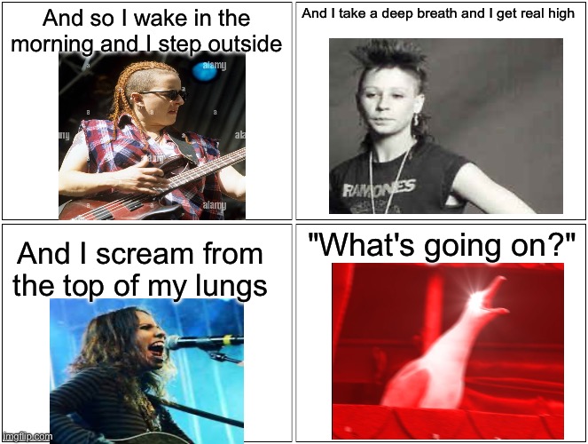 4 non blondes | And so I wake in the morning and I step outside; And I take a deep breath and I get real high; "What's going on?"; And I scream from the top of my lungs | image tagged in memes,blank comic panel 2x2,whats going on | made w/ Imgflip meme maker