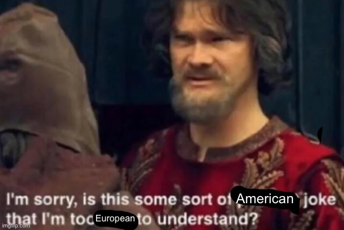 Peasant Joke I'm too rich to understand | American; European | image tagged in peasant joke i'm too rich to understand | made w/ Imgflip meme maker