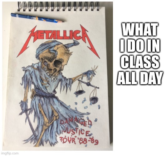 I just draw metal related stuff all day. | WHAT I DO IN CLASS ALL DAY | made w/ Imgflip meme maker