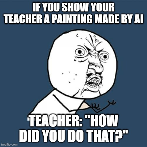With Ai, the art/painting industry could get screwed. | IF YOU SHOW YOUR TEACHER A PAINTING MADE BY AI; TEACHER: "HOW DID YOU DO THAT?" | image tagged in memes,y u no,ai,art | made w/ Imgflip meme maker