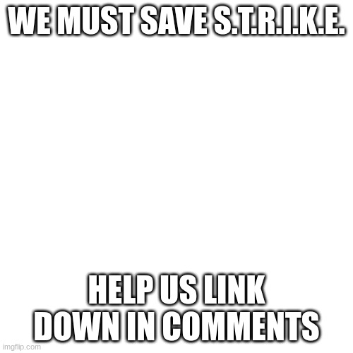 Blank Transparent Square | WE MUST SAVE S.T.R.I.K.E. HELP US LINK DOWN IN COMMENTS | image tagged in memes,blank transparent square | made w/ Imgflip meme maker
