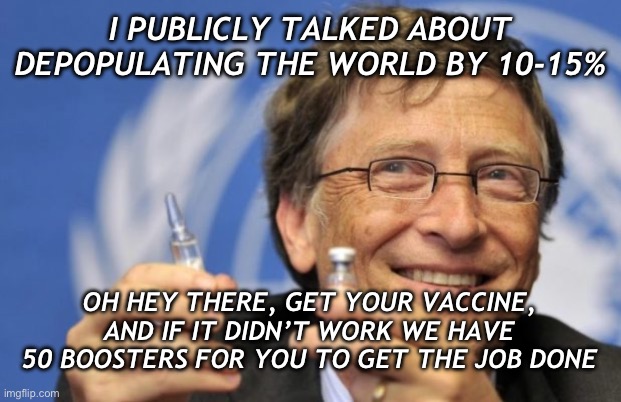 Get your depopulation booster today | I PUBLICLY TALKED ABOUT DEPOPULATING THE WORLD BY 10-15%; OH HEY THERE, GET YOUR VACCINE, AND IF IT DIDN’T WORK WE HAVE 50 BOOSTERS FOR YOU TO GET THE JOB DONE | image tagged in bill gates loves vaccines | made w/ Imgflip meme maker