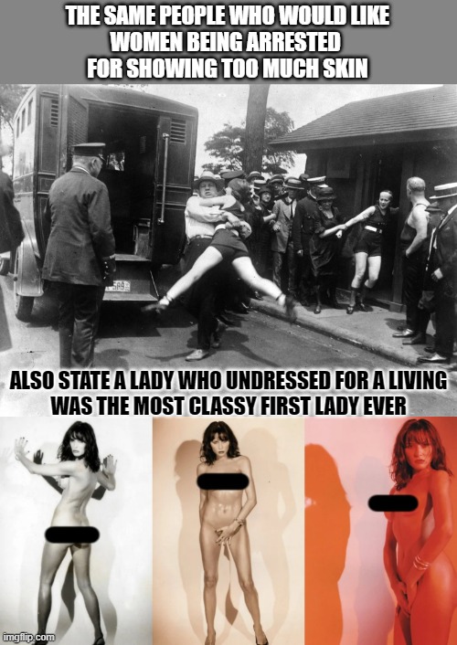 Is showing bare skin classy or not? | THE SAME PEOPLE WHO WOULD LIKE
WOMEN BEING ARRESTED 
FOR SHOWING TOO MUCH SKIN; ALSO STATE A LADY WHO UNDRESSED FOR A LIVING
WAS THE MOST CLASSY FIRST LADY EVER | image tagged in melania trump,melania,class,conservative hypocrisy | made w/ Imgflip meme maker