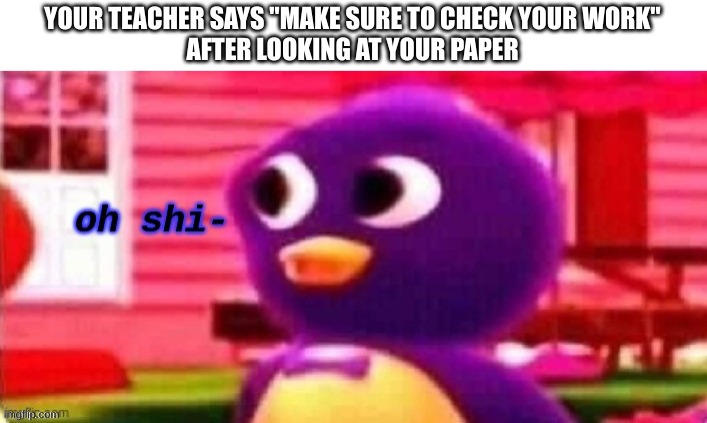 This Scares Me So Much. | YOUR TEACHER SAYS "MAKE SURE TO CHECK YOUR WORK"
AFTER LOOKING AT YOUR PAPER | image tagged in oh shi- | made w/ Imgflip meme maker