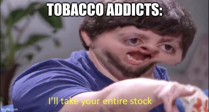 I'll take your entire stock | TOBACCO ADDICTS: | image tagged in i'll take your entire stock | made w/ Imgflip meme maker