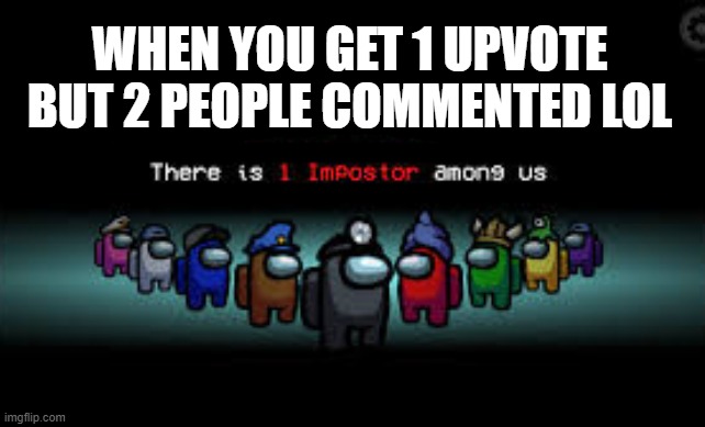 seriously who does this | WHEN YOU GET 1 UPVOTE BUT 2 PEOPLE COMMENTED LOL | image tagged in there is 1 imposter among us,memes | made w/ Imgflip meme maker