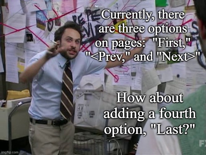 How about another page scrolling option? | Currently, there are three options on pages:  "First," "<Prev," and "Next>"; How about adding a fourth option, "Last?" | image tagged in charlie conspiracy always sunny in philidelphia,imgflip | made w/ Imgflip meme maker