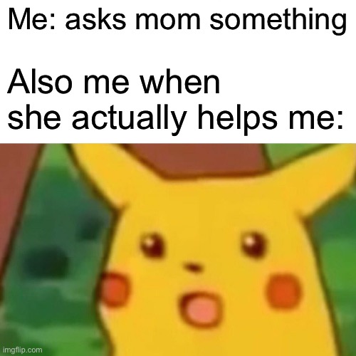 Surprised Pikachu | Me: asks mom something; Also me when she actually helps me: | image tagged in memes,surprised pikachu | made w/ Imgflip meme maker