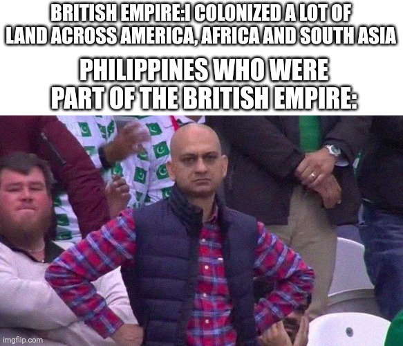 (insert title) | BRITISH EMPIRE:I COLONIZED A LOT OF LAND ACROSS AMERICA, AFRICA AND SOUTH ASIA; PHILIPPINES WHO WERE PART OF THE BRITISH EMPIRE: | image tagged in angry pakistani fan | made w/ Imgflip meme maker