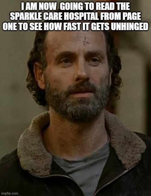 Rick Grimes | I AM NOW  GOING TO READ THE SPARKLE CARE HOSPITAL FROM PAGE ONE TO SEE HOW FAST IT GETS UNHINGED | image tagged in rick grimes | made w/ Imgflip meme maker
