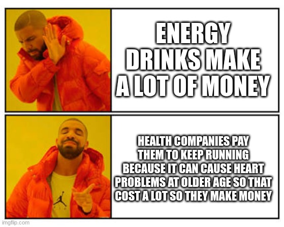 Is it true? | ENERGY DRINKS MAKE A LOT OF MONEY; HEALTH COMPANIES PAY THEM TO KEEP RUNNING BECAUSE IT CAN CAUSE HEART PROBLEMS AT OLDER AGE SO THAT COST A LOT SO THEY MAKE MONEY | image tagged in no - yes | made w/ Imgflip meme maker