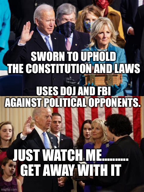 Hee, hee, hee, Democrat suckers, Americans suffer. | SWORN TO UPHOLD THE CONSTITUTION AND LAWS; USES DOJ AND FBI AGAINST POLITICAL OPPONENTS. JUST WATCH ME.......... GET AWAY WITH IT | image tagged in biden,democrats,corrupt,incompetence,dementia | made w/ Imgflip meme maker