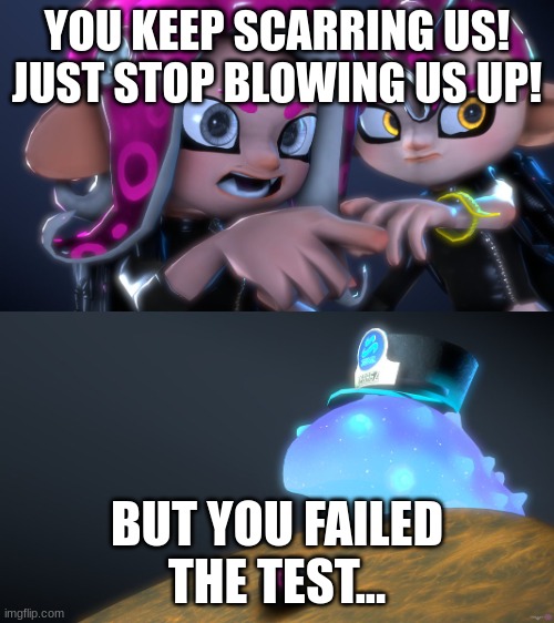 If splatoon characters were pokemon, what would they be? | YOU KEEP SCARRING US! JUST STOP BLOWING US UP! BUT YOU FAILED THE TEST... | image tagged in splatoon meme | made w/ Imgflip meme maker