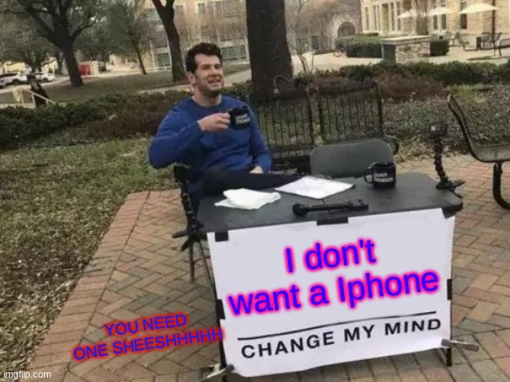 Change My Mind Meme | I don't want a Iphone YOU NEED ONE SHEESHHHHH | image tagged in memes,change my mind | made w/ Imgflip meme maker