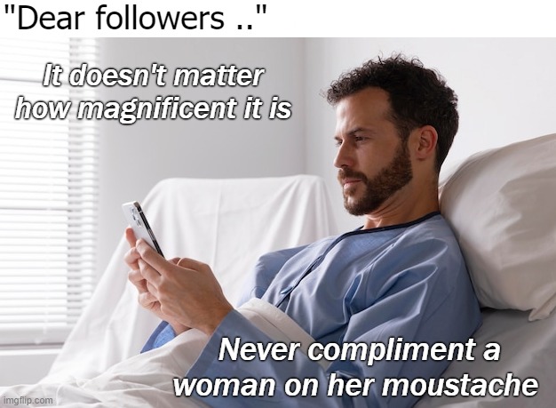 "Dear followers .."; It doesn't matter how magnificent it is; Never compliment a woman on her moustache | image tagged in funny | made w/ Imgflip meme maker