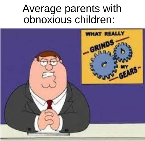 You Know What, I Don't Like You! | Average parents with obnoxious children: | image tagged in you know what really grinds my gears | made w/ Imgflip meme maker