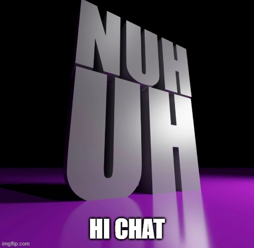 Nuh Uh | HI CHAT | image tagged in nuh uh 3d | made w/ Imgflip meme maker
