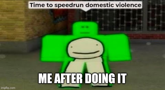 Time To Speedrun Domestic Violence | ME AFTER DOING IT | image tagged in time to speedrun domestic violence | made w/ Imgflip meme maker