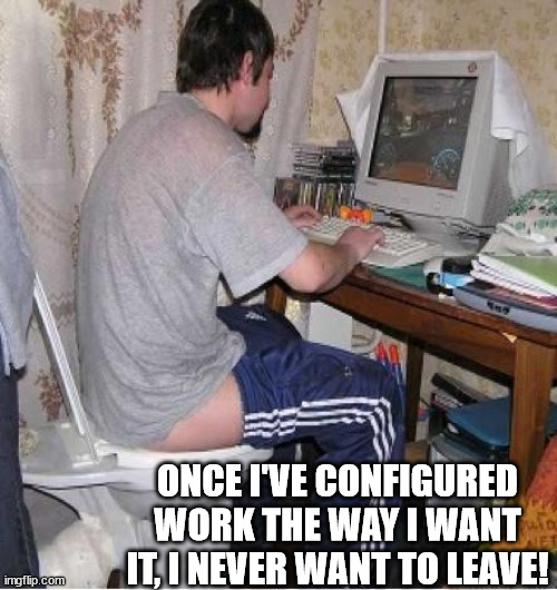Toilet Computer | ONCE I'VE CONFIGURED WORK THE WAY I WANT IT, I NEVER WANT TO LEAVE! | image tagged in toilet computer | made w/ Imgflip meme maker