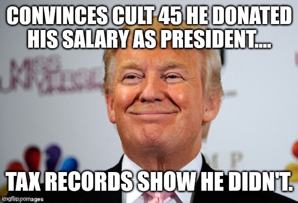 Lying Donnie | CONVINCES CULT 45 HE DONATED HIS SALARY AS PRESIDENT.... TAX RECORDS SHOW HE DIDN'T. | image tagged in trump,conservative,republican,maga,democrat,liberal | made w/ Imgflip meme maker