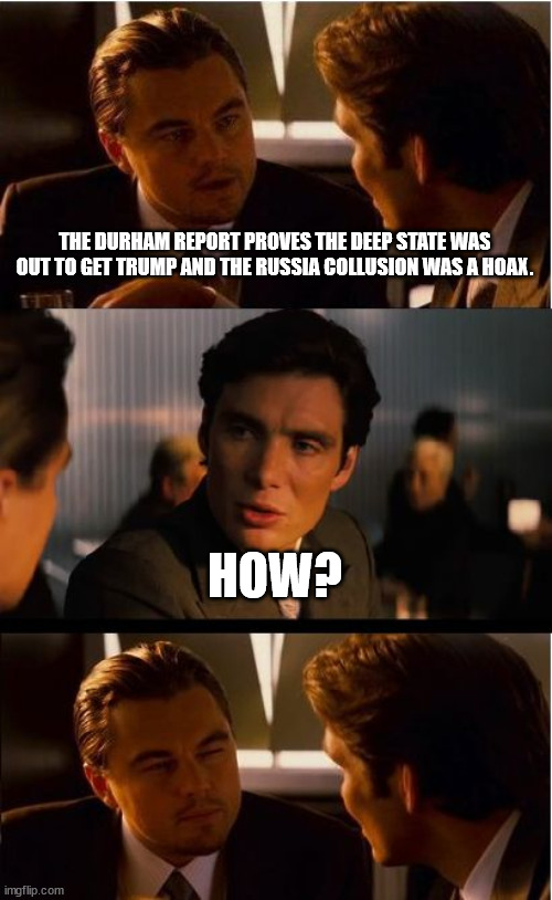 Inception Meme | THE DURHAM REPORT PROVES THE DEEP STATE WAS OUT TO GET TRUMP AND THE RUSSIA COLLUSION WAS A HOAX. HOW? | image tagged in memes,inception | made w/ Imgflip meme maker