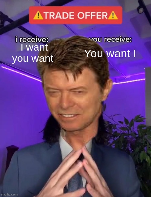 Your too YOUNG | I want you want; You want I | image tagged in david bowie | made w/ Imgflip meme maker