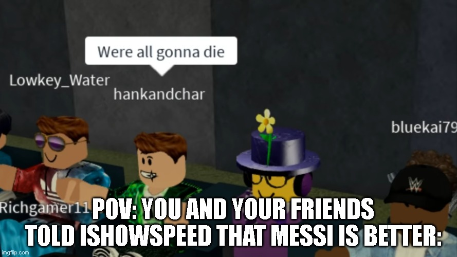 WERE ALL GONNA DIE!!! | POV: YOU AND YOUR FRIENDS TOLD ISHOWSPEED THAT MESSI IS BETTER: | image tagged in were all gonna die,memes,meme,funny memes,funny meme,funny | made w/ Imgflip meme maker
