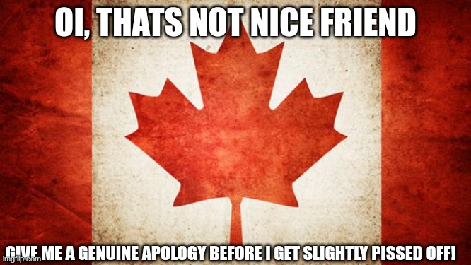 Canada | OI, THATS NOT NICE FRIEND GIVE ME A GENUINE APOLOGY BEFORE I GET SLIGHTLY PISSED OFF! | image tagged in canada | made w/ Imgflip meme maker