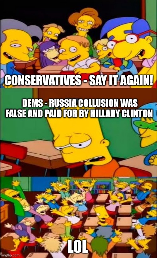 say the line bart! simpsons | CONSERVATIVES - SAY IT AGAIN! DEMS - RUSSIA COLLUSION WAS FALSE AND PAID FOR BY HILLARY CLINTON; LOL | image tagged in say the line bart simpsons | made w/ Imgflip meme maker