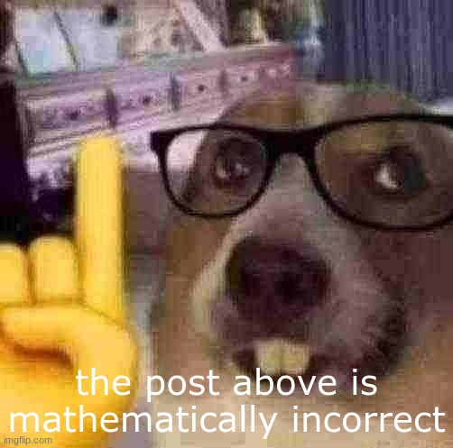 mathematically incorrect | the post above is mathematically incorrect | made w/ Imgflip meme maker