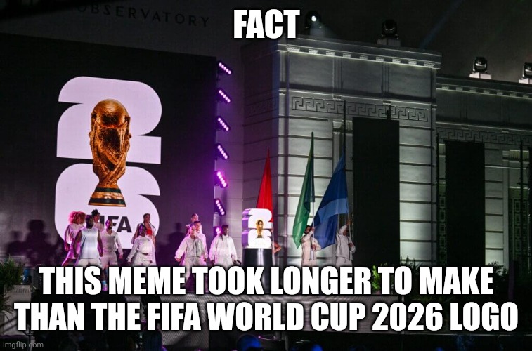 FIFA World Cup 2026 Logo | FACT; THIS MEME TOOK LONGER TO MAKE THAN THE FIFA WORLD CUP 2026 LOGO | image tagged in fifa world cup 2026 logo | made w/ Imgflip meme maker