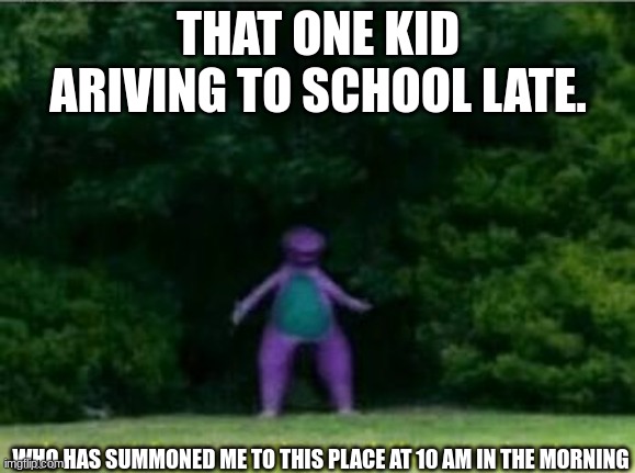 Whomst has awakened the ancient one | THAT ONE KID ARIVING TO SCHOOL LATE. WHO HAS SUMMONED ME TO THIS PLACE AT 10 AM IN THE MORNING | image tagged in whomst has awakened the ancient one | made w/ Imgflip meme maker