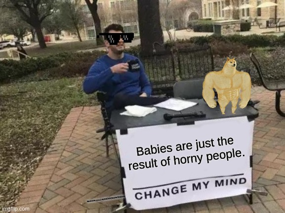 Change My Mind | Babies are just the result of horny people. BAAAAALLLLLLSSSSSSSSSSSSSSSSSS | image tagged in memes,change my mind | made w/ Imgflip meme maker