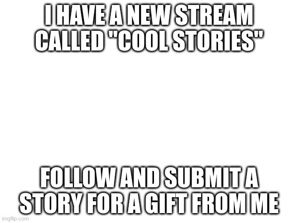 Please | I HAVE A NEW STREAM CALLED "COOL STORIES"; FOLLOW AND SUBMIT A STORY FOR A GIFT FROM ME | image tagged in advertisement | made w/ Imgflip meme maker