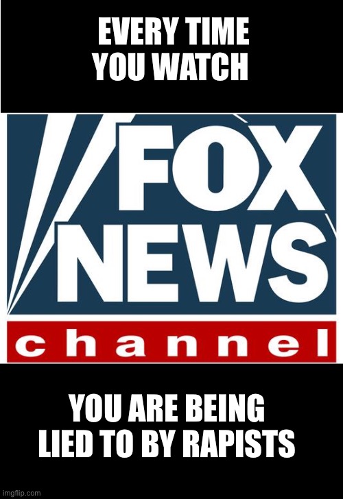 fox news | EVERY TIME YOU WATCH; YOU ARE BEING LIED TO BY RAPISTS | image tagged in fox news | made w/ Imgflip meme maker