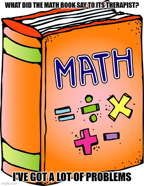 Daily Bad Dad Jokes May 18,2023 | WHAT DID THE MATH BOOK SAY TO ITS THERAPIST? I'VE GOT A LOT OF PROBLEMS | image tagged in math | made w/ Imgflip meme maker