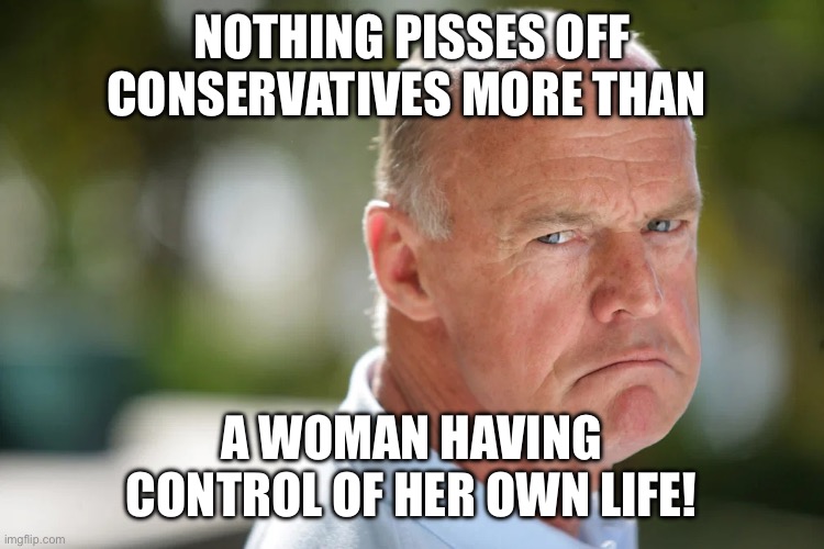 angry conservative | NOTHING PISSES OFF CONSERVATIVES MORE THAN; A WOMAN HAVING CONTROL OF HER OWN LIFE! | image tagged in angry conservative | made w/ Imgflip meme maker