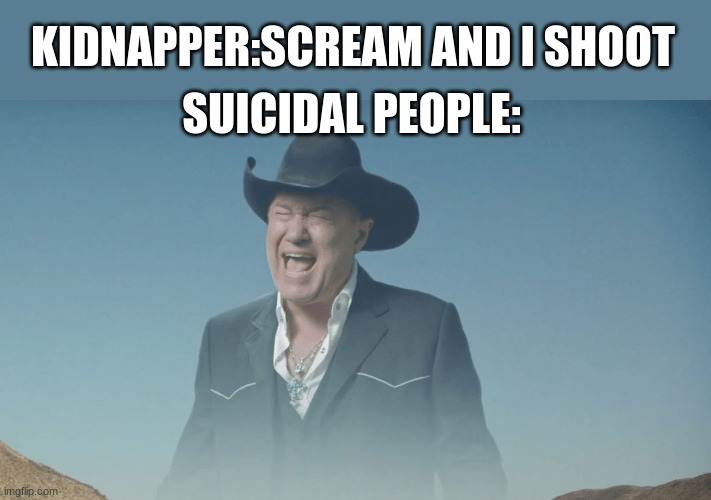 Screaming Cowboy | KIDNAPPER:SCREAM AND I SHOOT; SUICIDAL PEOPLE: | image tagged in screaming cowboy | made w/ Imgflip meme maker