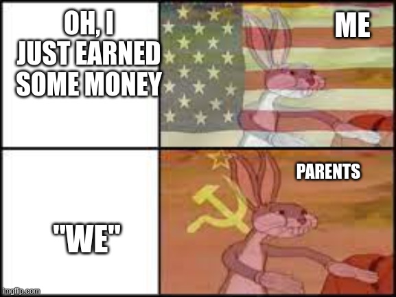 capitalist vs communist bugs bunny | OH, I JUST EARNED SOME MONEY; ME; "WE"; PARENTS | image tagged in capitalist vs communist bugs bunny | made w/ Imgflip meme maker