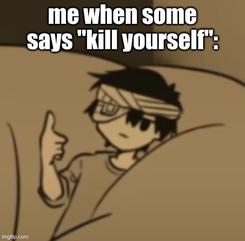 Sure bro :| | me when some says "kill yourself": | image tagged in omori thumbs-up | made w/ Imgflip meme maker