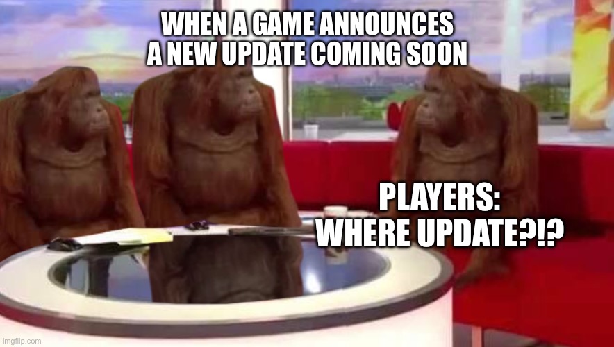 Its been 6 months since a new update :( | WHEN A GAME ANNOUNCES A NEW UPDATE COMING SOON; PLAYERS:
WHERE UPDATE?!? | image tagged in where monkey | made w/ Imgflip meme maker