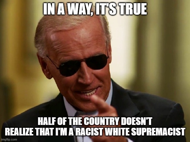 Cool Joe Biden | IN A WAY, IT'S TRUE HALF OF THE COUNTRY DOESN'T REALIZE THAT I'M A RACIST WHITE SUPREMACIST | image tagged in cool joe biden | made w/ Imgflip meme maker