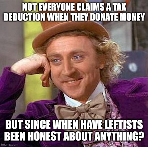 Creepy Condescending Wonka Meme | NOT EVERYONE CLAIMS A TAX DEDUCTION WHEN THEY DONATE MONEY BUT SINCE WHEN HAVE LEFTISTS BEEN HONEST ABOUT ANYTHING? | image tagged in memes,creepy condescending wonka | made w/ Imgflip meme maker