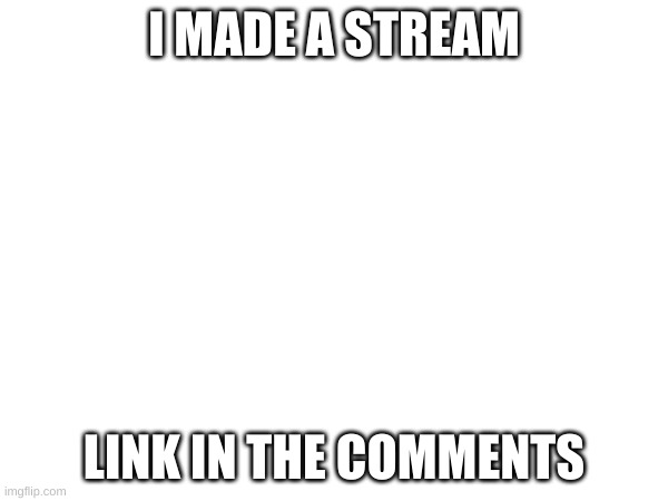 stream | I MADE A STREAM; LINK IN THE COMMENTS | image tagged in streams | made w/ Imgflip meme maker