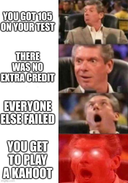 Mr. McMahon reaction | YOU GOT 105 ON YOUR TEST; THERE WAS NO EXTRA CREDIT; EVERYONE ELSE FAILED; YOU GET TO PLAY A KAHOOT | image tagged in mr mcmahon reaction | made w/ Imgflip meme maker