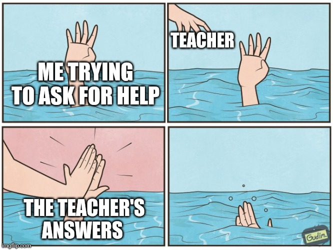 That doesn't make SENSE | TEACHER; ME TRYING TO ASK FOR HELP; THE TEACHER'S ANSWERS | image tagged in high five drown | made w/ Imgflip meme maker