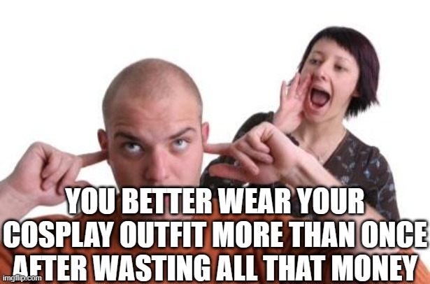 Nagging Wife | YOU BETTER WEAR YOUR COSPLAY OUTFIT MORE THAN ONCE AFTER WASTING ALL THAT MONEY | image tagged in nagging wife | made w/ Imgflip meme maker