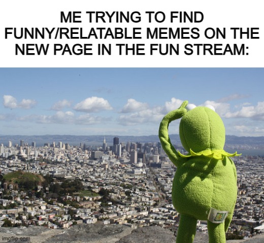 I wish we could get less out-of-context memes... | ME TRYING TO FIND FUNNY/RELATABLE MEMES ON THE NEW PAGE IN THE FUN STREAM: | image tagged in blank white template,kermit searching | made w/ Imgflip meme maker